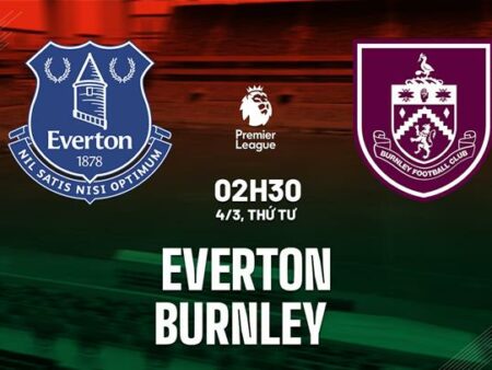 Soi kèo Everton vs Burnley 02h30 ngày 04/03