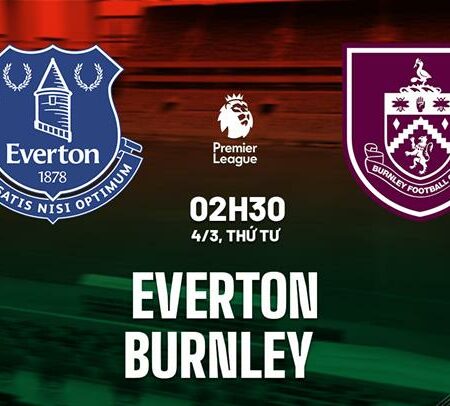 Soi kèo Everton vs Burnley 02h30 ngày 04/03